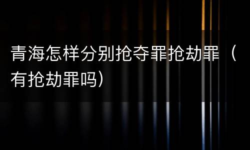 青海怎样分别抢夺罪抢劫罪(有抢劫罪吗)