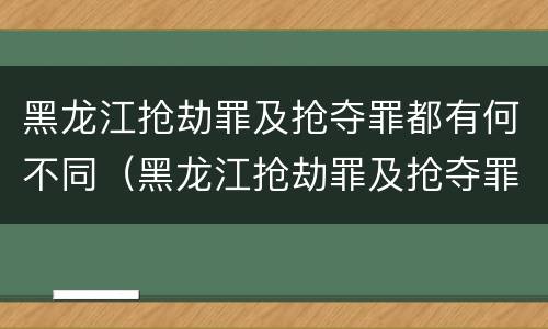 黑龙江抢劫罪及抢夺罪都有何不同（黑龙江抢劫罪及抢夺罪都有何不同呢）