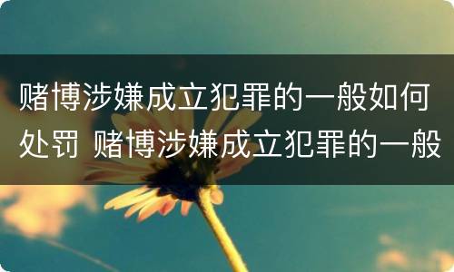 赌博涉嫌成立犯罪的一般如何处罚 赌博涉嫌成立犯罪的一般如何处罚呢