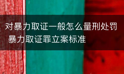 对暴力取证一般怎么量刑处罚 暴力取证罪立案标准