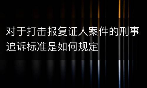 对于打击报复证人案件的刑事追诉标准是如何规定