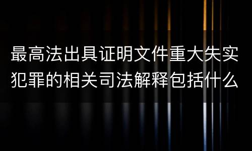 最高法出具证明文件重大失实犯罪的相关司法解释包括什么主要内容