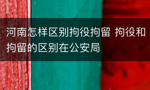 河南怎样区别拘役拘留 拘役和拘留的区别在公安局