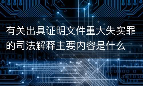 有关出具证明文件重大失实罪的司法解释主要内容是什么
