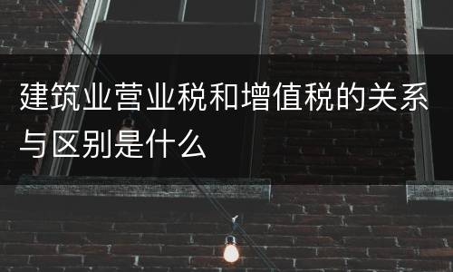 建筑业营业税和增值税的关系与区别是什么