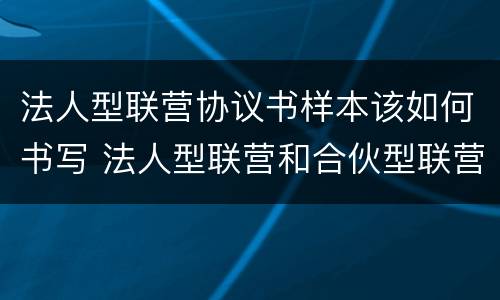 法人型联营协议书样本该如何书写 法人型联营和合伙型联营区别