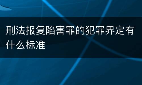 刑法报复陷害罪的犯罪界定有什么标准