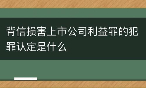 背信损害上市公司利益罪的犯罪认定是什么