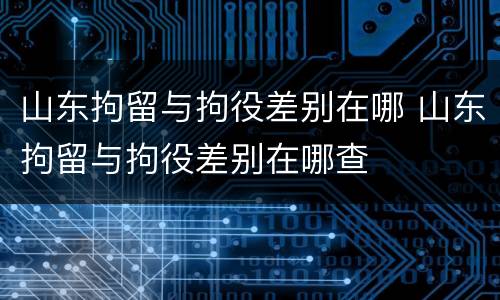 山东拘留与拘役差别在哪 山东拘留与拘役差别在哪查