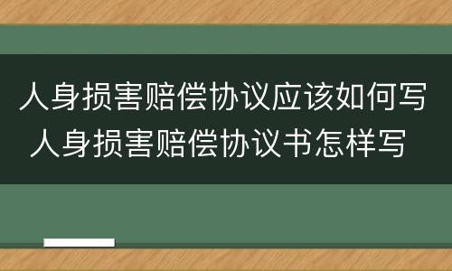 人身损害赔偿协议应该如何写 人身损害赔偿协议书怎样写