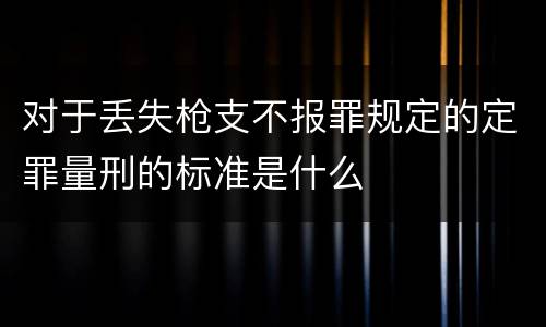对于丢失枪支不报罪规定的定罪量刑的标准是什么