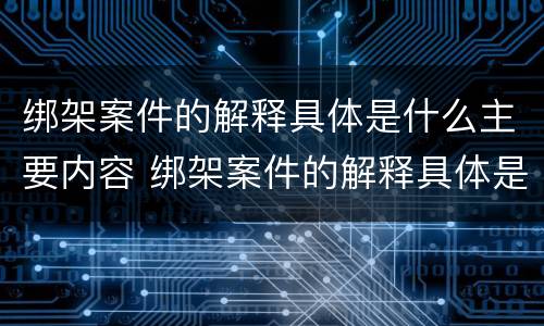 绑架案件的解释具体是什么主要内容 绑架案件的解释具体是什么主要内容呢