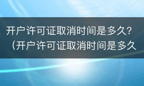开户许可证取消时间是多久？（开户许可证取消时间是多久内）