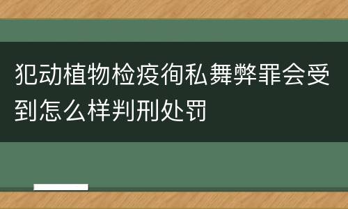犯动植物检疫徇私舞弊罪会受到怎么样判刑处罚