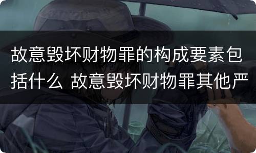 故意毁坏财物罪的构成要素包括什么 故意毁坏财物罪其他严重情节的认定