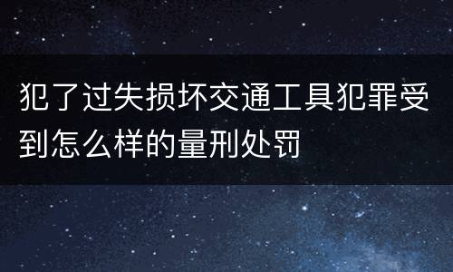 犯了过失损坏交通工具犯罪受到怎么样的量刑处罚