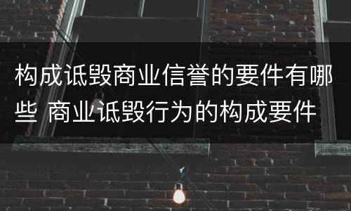 构成诋毁商业信誉的要件有哪些 商业诋毁行为的构成要件