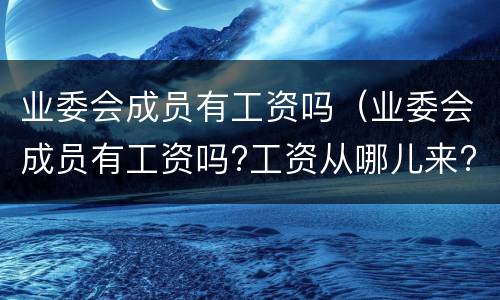 业委会成员有工资吗（业委会成员有工资吗?工资从哪儿来?）