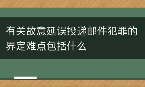 有关故意延误投递邮件犯罪的界定难点包括什么