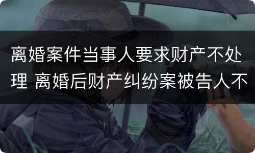 离婚案件当事人要求财产不处理 离婚后财产纠纷案被告人不出庭怎么判