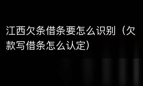 江西欠条借条要怎么识别（欠款写借条怎么认定）