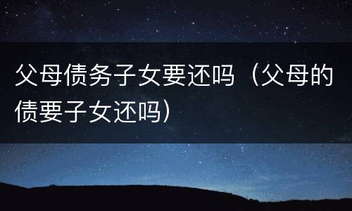 父母债务子女要还吗（父母的债要子女还吗）