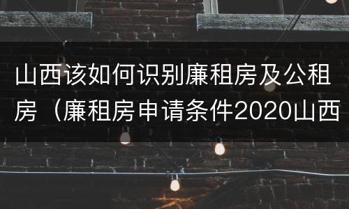 山西该如何识别廉租房及公租房（廉租房申请条件2020山西）