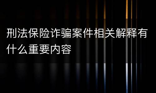 刑法保险诈骗案件相关解释有什么重要内容
