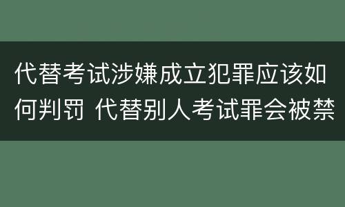 代替考试涉嫌成立犯罪应该如何判罚 代替别人考试罪会被禁考么