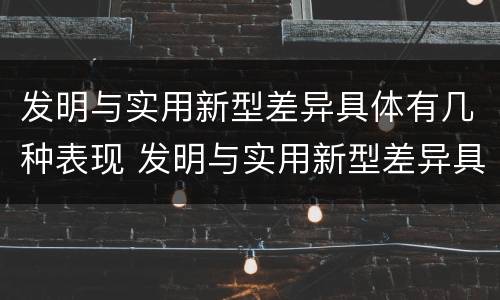发明与实用新型差异具体有几种表现 发明与实用新型差异具体有几种表现形式
