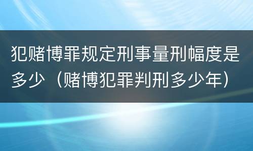 犯赌博罪规定刑事量刑幅度是多少（赌博犯罪判刑多少年）