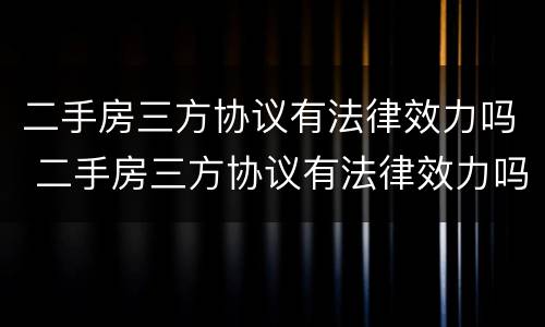 二手房三方协议有法律效力吗 二手房三方协议有法律效力吗