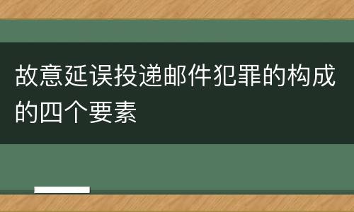 故意延误投递邮件犯罪的构成的四个要素