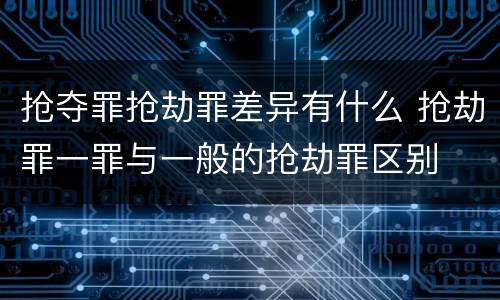 抢夺罪抢劫罪差异有什么 抢劫罪一罪与一般的抢劫罪区别