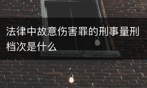 法律中故意伤害罪的刑事量刑档次是什么