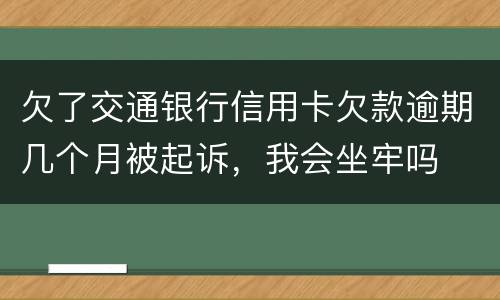 欠了交通银行信用卡欠款逾期几个月被起诉，我会坐牢吗