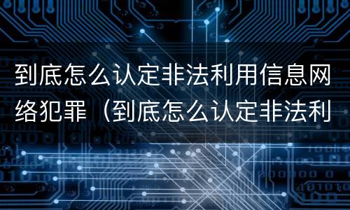 到底怎么认定非法利用信息网络犯罪（到底怎么认定非法利用信息网络犯罪行为）