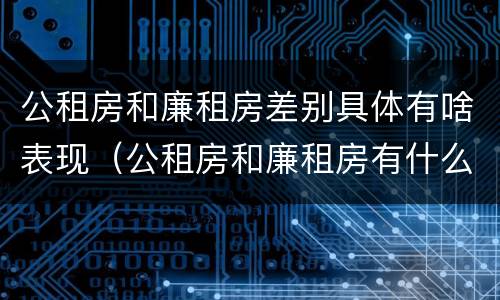 公租房和廉租房差别具体有啥表现（公租房和廉租房有什么区别呢）