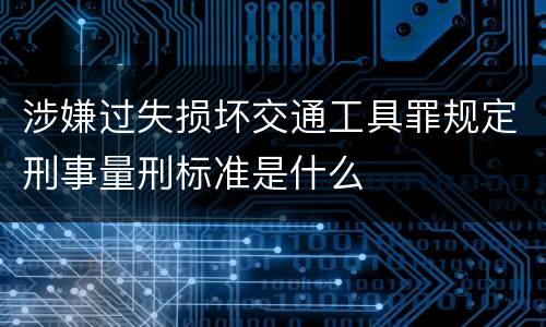 涉嫌过失损坏交通工具罪规定刑事量刑标准是什么