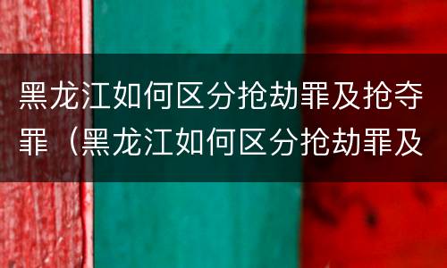 黑龙江如何区分抢劫罪及抢夺罪（黑龙江如何区分抢劫罪及抢夺罪呢）