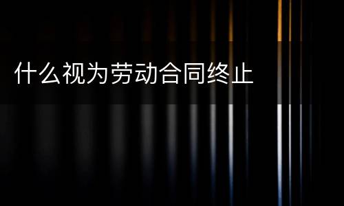 什么视为劳动合同终止