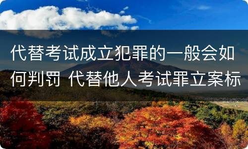 代替考试成立犯罪的一般会如何判罚 代替他人考试罪立案标准