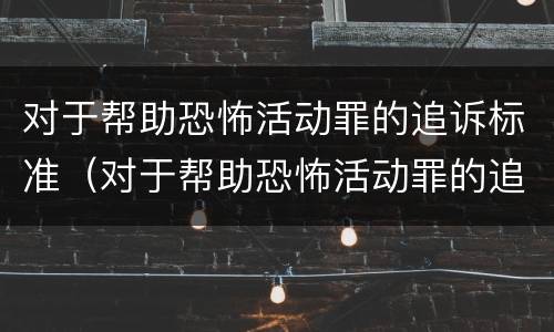 对于帮助恐怖活动罪的追诉标准（对于帮助恐怖活动罪的追诉标准是）