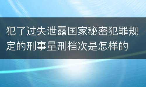 犯了过失泄露国家秘密犯罪规定的刑事量刑档次是怎样的