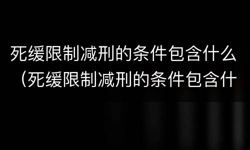 死缓限制减刑的条件包含什么（死缓限制减刑的条件包含什么内容）