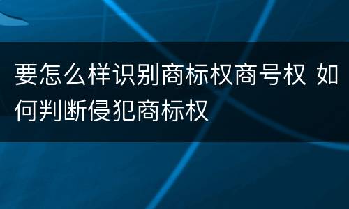 要怎么样识别商标权商号权 如何判断侵犯商标权