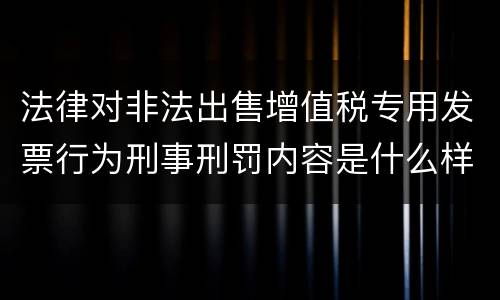 法律对非法出售增值税专用发票行为刑事刑罚内容是什么样
