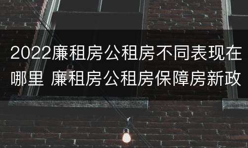 2022廉租房公租房不同表现在哪里 廉租房公租房保障房新政策