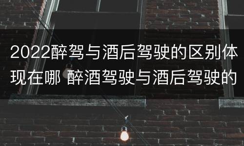2022醉驾与酒后驾驶的区别体现在哪 醉酒驾驶与酒后驾驶的区别