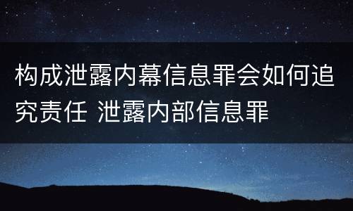 构成泄露内幕信息罪会如何追究责任 泄露内部信息罪